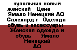 купальник новый женский › Цена ­ 850 - Ямало-Ненецкий АО, Салехард г. Одежда, обувь и аксессуары » Женская одежда и обувь   . Ямало-Ненецкий АО